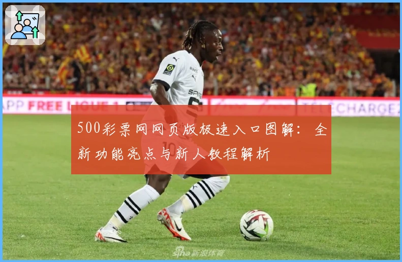 500彩票网网页版极速入口图解：全新功能亮点与新人教程解析