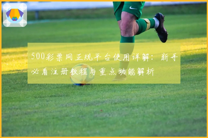 500彩票网正规平台使用详解：新手必看注册教程与重点功能解析