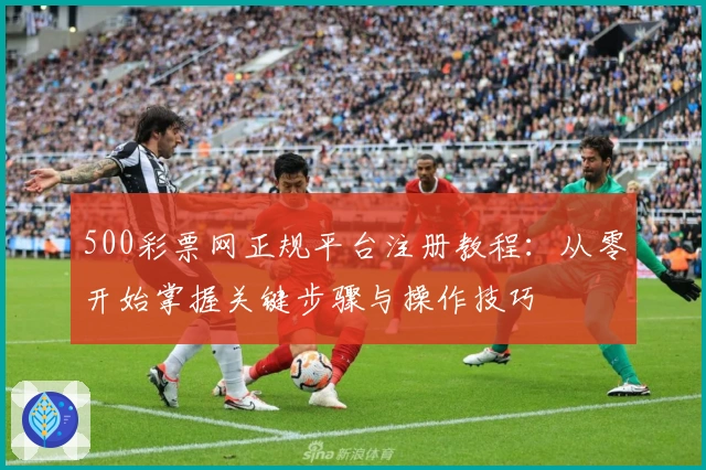 500彩票网正规平台注册教程：从零开始掌握关键步骤与操作技巧