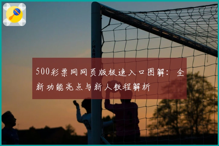 500彩票网网页版极速入口图解：全新功能亮点与新人教程解析