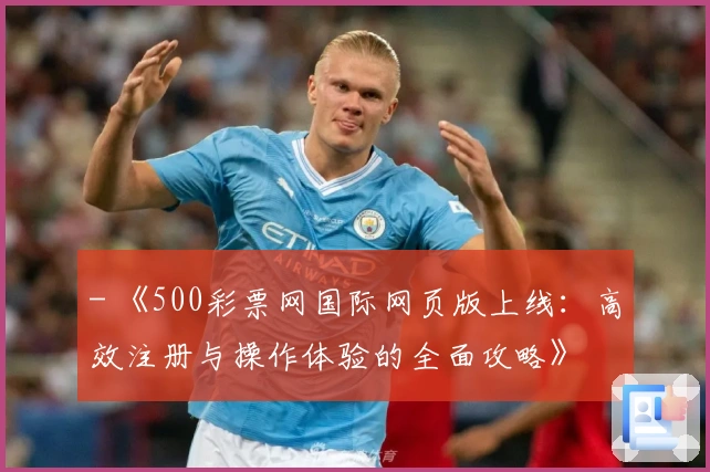 - 《500彩票网国际网页版上线：高效注册与操作体验的全面攻略》