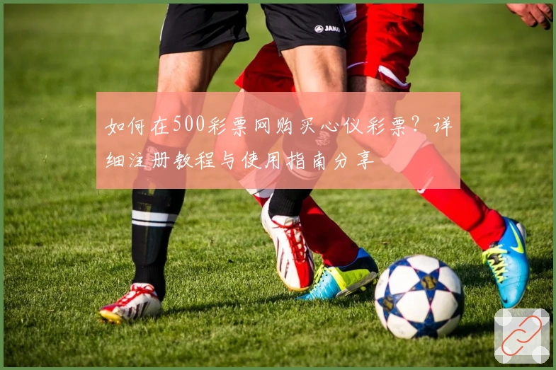 如何在500彩票网购买心仪彩票？详细注册教程与使用指南分享