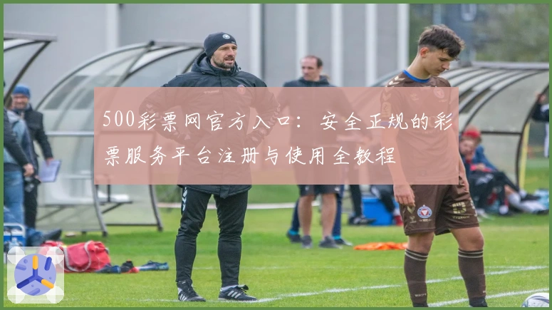 500彩票网官方入口:安全正规的彩票服务平台注册与使用全教程