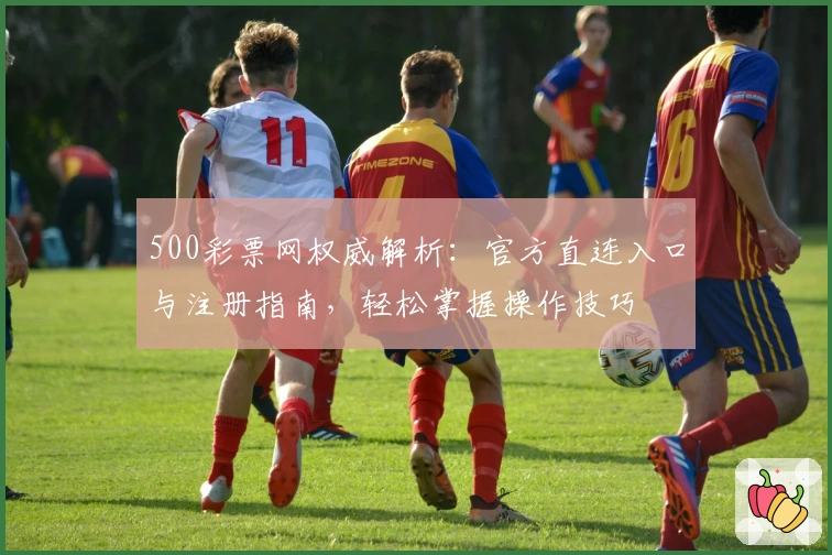 500彩票网权威解析：官方直连入口与注册指南，轻松掌握操作技巧
