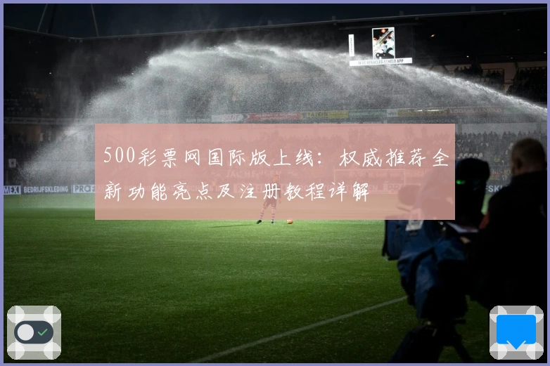 500彩票网国际版上线：权威推荐全新功能亮点及注册教程详解