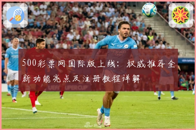 500彩票网国际版上线：权威推荐全新功能亮点及注册教程详解
