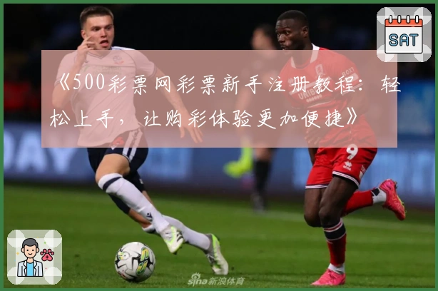《500彩票网彩票新手注册教程：轻松上手，让购彩体验更加便捷》