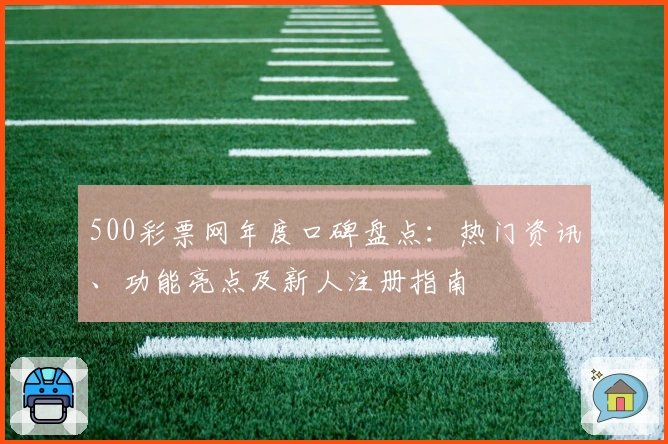 500彩票网年度口碑盘点：热门资讯、功能亮点及新人注册指南
