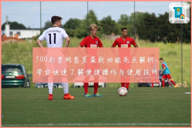 500彩票网首页最新功能亮点解析，带你快速了解便捷操作与使用技巧