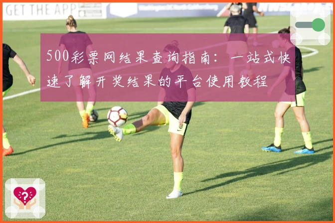 500彩票网结果查询指南：一站式快速了解开奖结果的平台使用教程