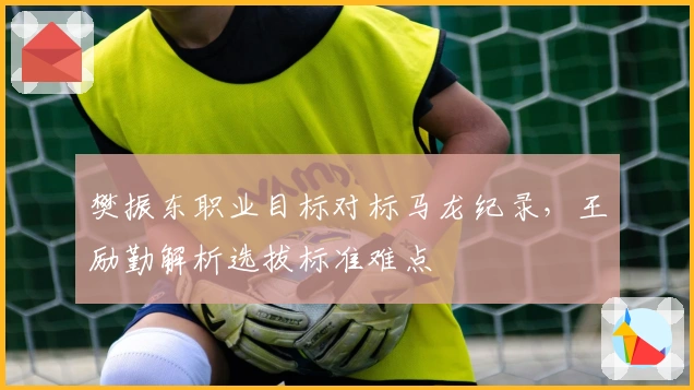 樊振东职业目标对标马龙纪录，王励勤解析选拔标准难点