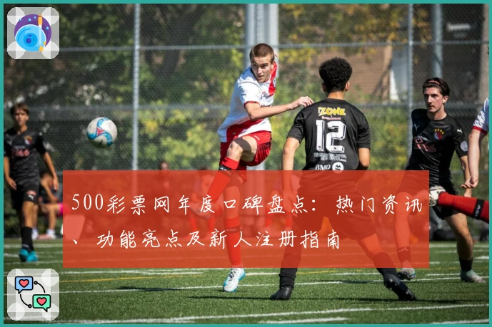 500彩票网年度口碑盘点:热门资讯、功能亮点及新人注册指南
