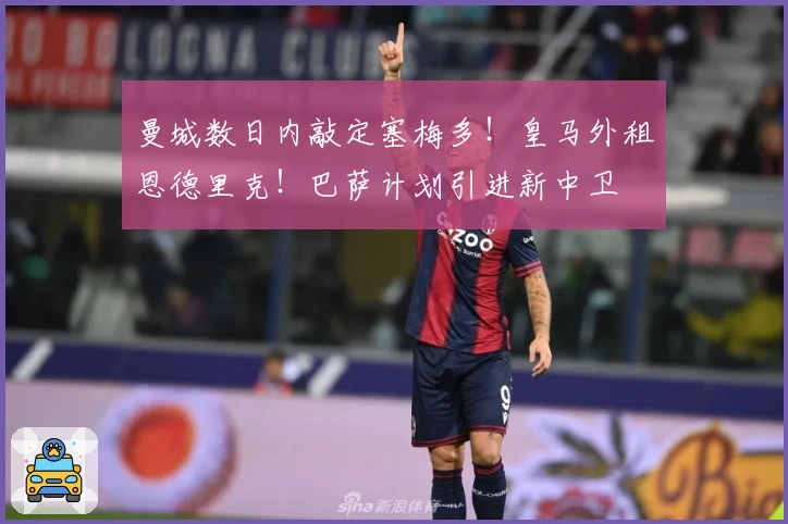 曼城数日内敲定塞梅多！皇马外租恩德里克！巴萨计划引进新中卫