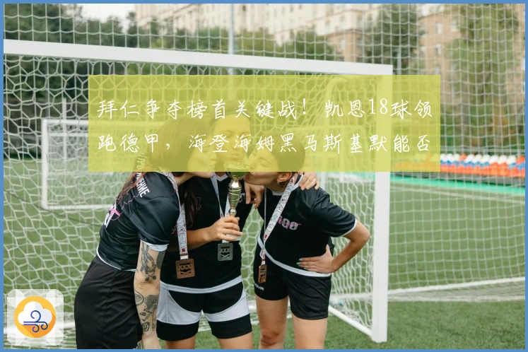 拜仁争夺榜首关键战！凯恩18球领跑德甲，海登海姆黑马斯基默能否再创奇迹？