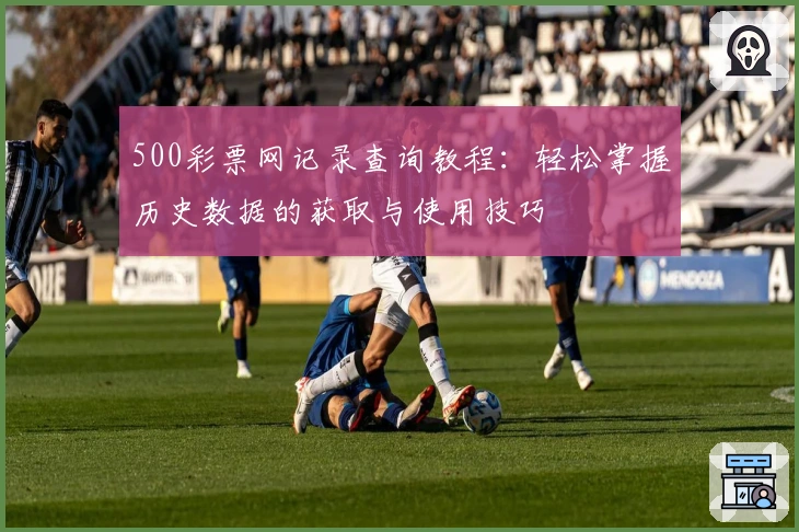 500彩票网记录查询教程：轻松掌握历史数据的获取与使用技巧