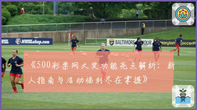 《500彩票网大奖功能亮点解析：新人指南与活动福利尽在掌握》