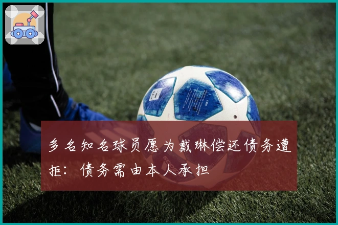 多名知名球员愿为戴琳偿还债务遭拒：债务需由本人承担