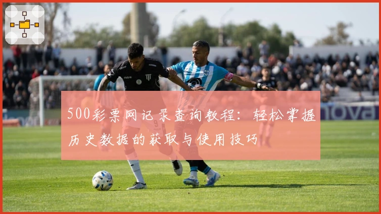 500彩票网记录查询教程:轻松掌握历史数据的获取与使用技巧