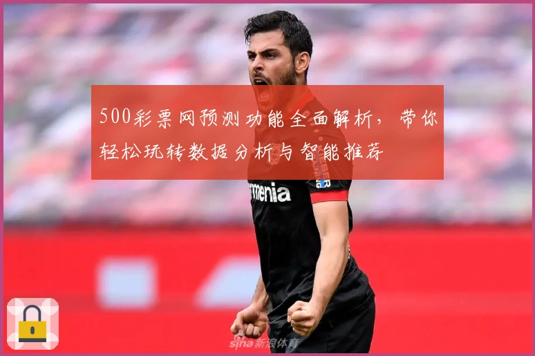 500彩票网预测功能全面解析，带你轻松玩转数据分析与智能推荐