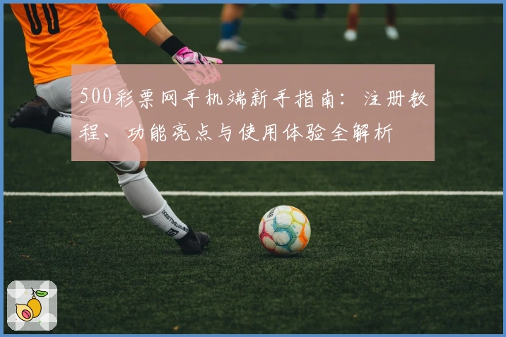 500彩票网手机端新手指南：注册教程、功能亮点与使用体验全解析