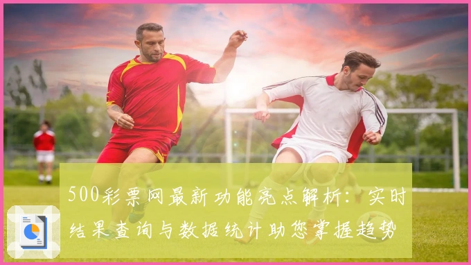 500彩票网最新功能亮点解析：实时结果查询与数据统计助您掌握趋势