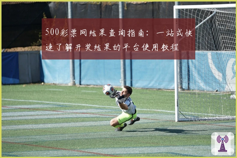 500彩票网结果查询指南：一站式快速了解开奖结果的平台使用教程