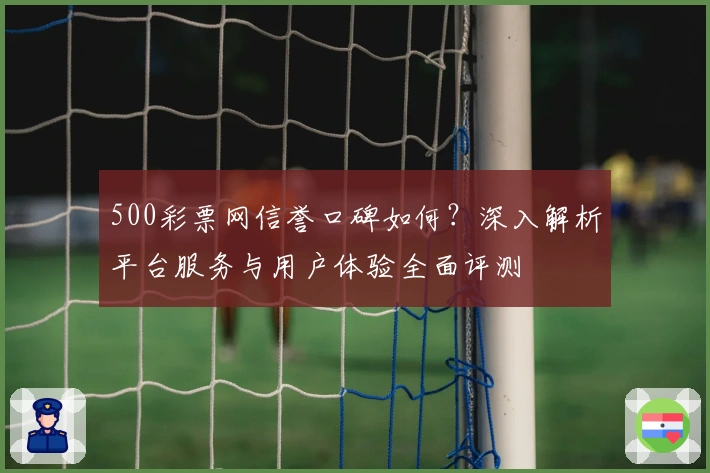 500彩票网信誉口碑如何？深入解析平台服务与用户体验全面评测