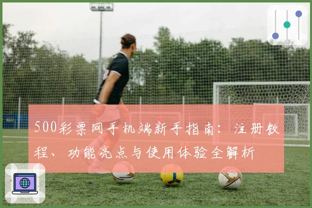 500彩票网手机端新手指南：注册教程、功能亮点与使用体验全解析