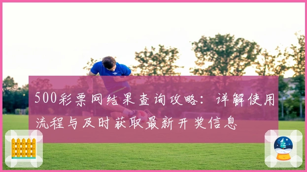 500彩票网结果查询攻略：详解使用流程与及时获取最新开奖信息