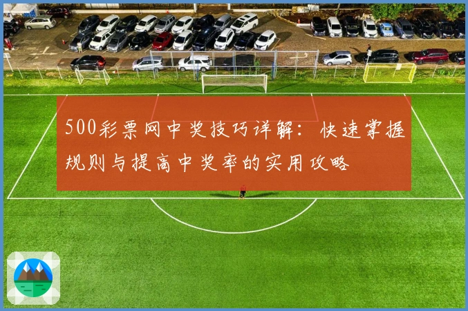 500彩票网中奖技巧详解：快速掌握规则与提高中奖率的实用攻略