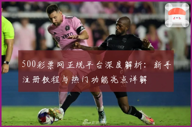 500彩票网正规平台深度解析：新手注册教程与热门功能亮点详解