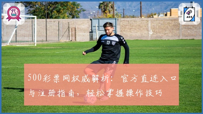 500彩票网权威解析：官方直连入口与注册指南，轻松掌握操作技巧