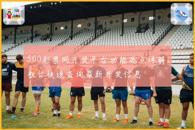 500彩票网开奖平台功能亮点详解，教你快速查询最新开奖信息