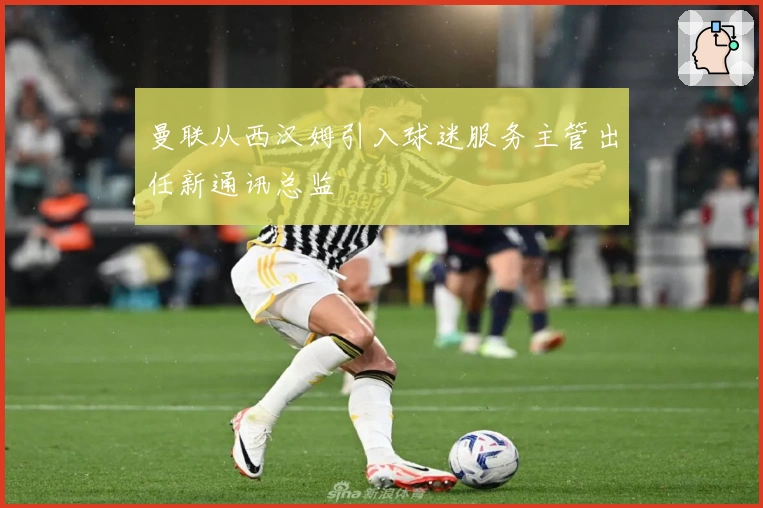 曼联从西汉姆引入球迷服务主管出任新通讯总监