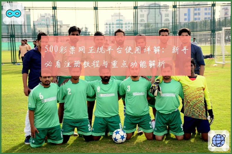 500彩票网正规平台使用详解：新手必看注册教程与重点功能解析