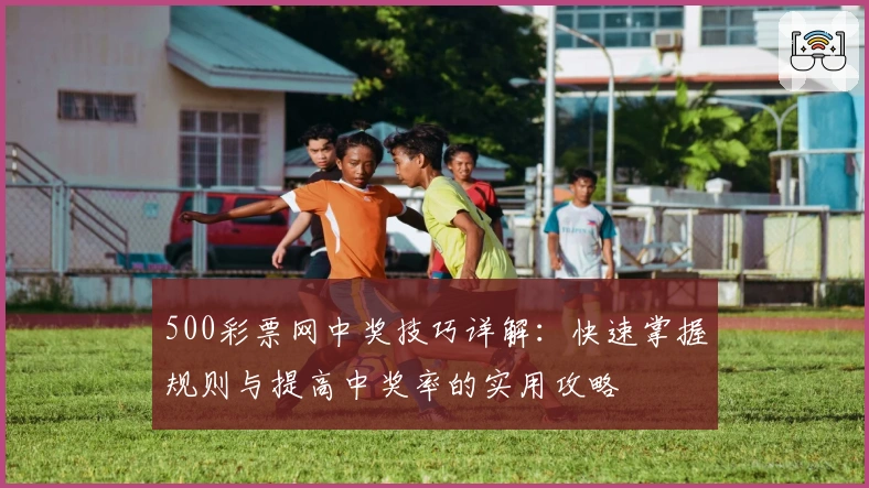 500彩票网中奖技巧详解：快速掌握规则与提高中奖率的实用攻略